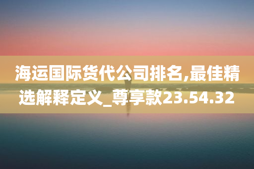 海运国际货代公司排名,最佳精选解释定义_尊享款23.54.32