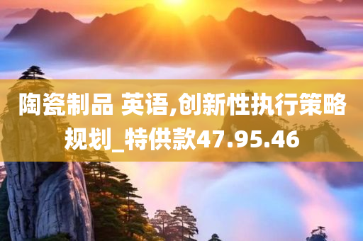 陶瓷制品 英语,创新性执行策略规划_特供款47.95.46