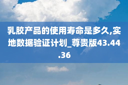 乳胶产品的使用寿命是多久,实地数据验证计划_尊贵版43.44.36