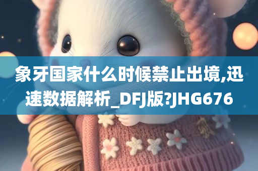 象牙国家什么时候禁止出境,迅速数据解析_DFJ版?JHG676