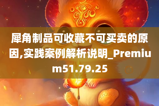 犀角制品可收藏不可买卖的原因,实践案例解析说明_Premium51.79.25