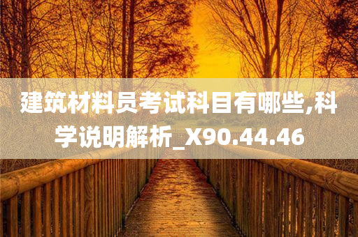 建筑材料员考试科目有哪些,科学说明解析_X90.44.46