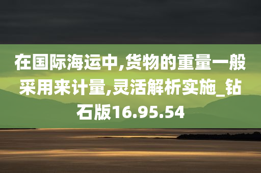 在国际海运中,货物的重量一般采用来计量,灵活解析实施_钻石版16.95.54