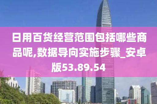 日用百货经营范围包括哪些商品呢,数据导向实施步骤_安卓版53.89.54