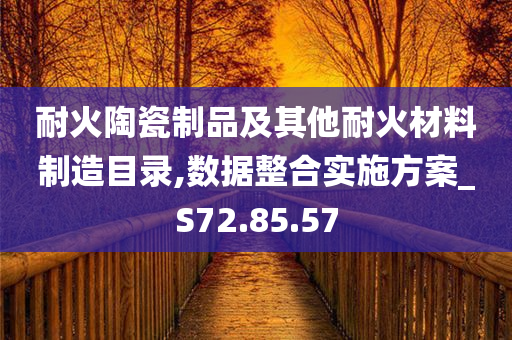 耐火陶瓷制品及其他耐火材料制造目录,数据整合实施方案_S72.85.57