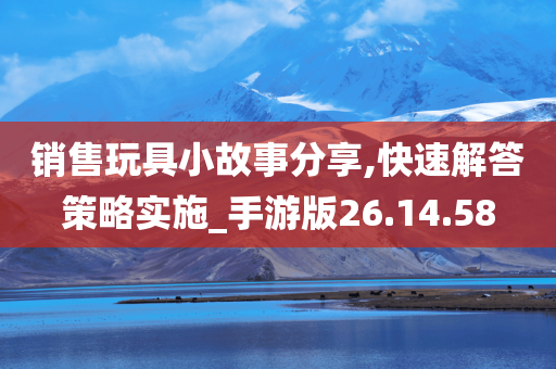 销售玩具小故事分享,快速解答策略实施_手游版26.14.58