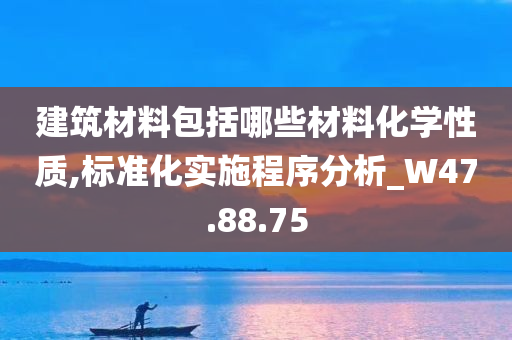 建筑材料包括哪些材料化学性质,标准化实施程序分析_W47.88.75