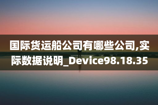 国际货运船公司有哪些公司,实际数据说明_Device98.18.35