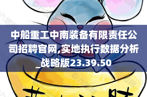 中船重工中南装备有限责任公司招聘官网,实地执行数据分析_战略版23.39.50