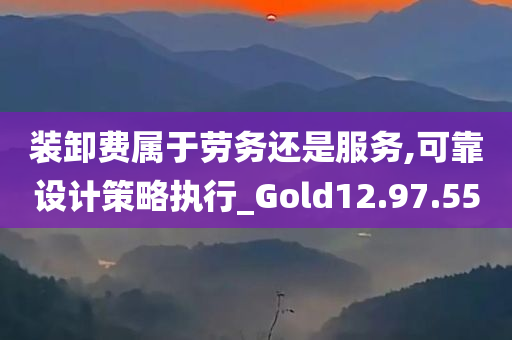 装卸费属于劳务还是服务,可靠设计策略执行_Gold12.97.55