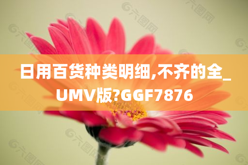 日用百货种类明细,不齐的全_UMV版?GGF7876