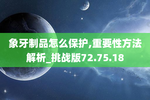 象牙制品怎么保护,重要性方法解析_挑战版72.75.18