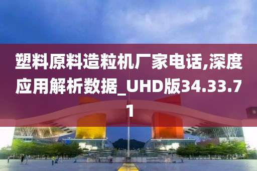 塑料原料造粒机厂家电话,深度应用解析数据_UHD版34.33.71