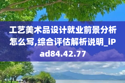 工艺美术品设计就业前景分析怎么写,综合评估解析说明_iPad84.42.77