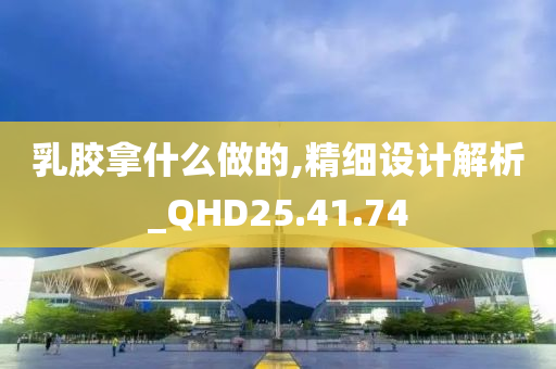 乳胶拿什么做的,精细设计解析_QHD25.41.74