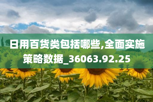 日用百货类包括哪些,全面实施策略数据_36063.92.25