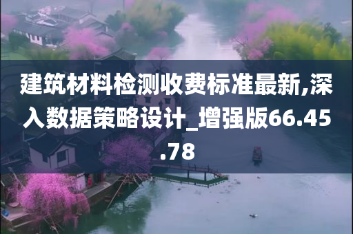 建筑材料检测收费标准最新,深入数据策略设计_增强版66.45.78