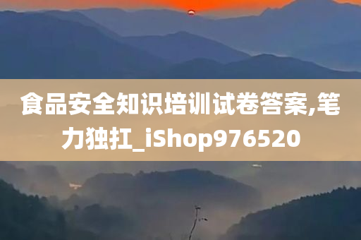 食品安全知识培训试卷答案,笔力独扛_iShop976520