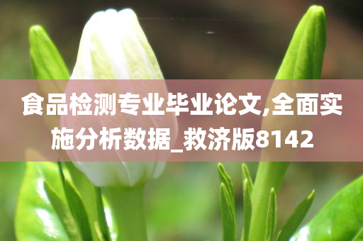 食品检测专业毕业论文,全面实施分析数据_救济版8142