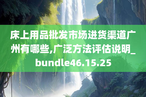 床上用品批发市场进货渠道广州有哪些,广泛方法评估说明_bundle46.15.25