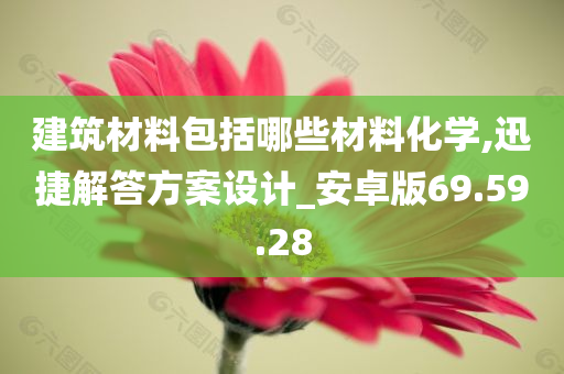 建筑材料包括哪些材料化学,迅捷解答方案设计_安卓版69.59.28