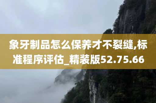 象牙制品怎么保养才不裂缝,标准程序评估_精装版52.75.66