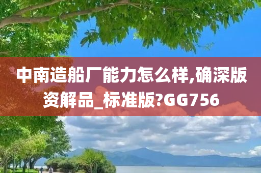 中南造船厂能力怎么样,确深版资解品_标准版?GG756