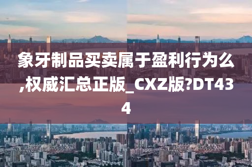 象牙制品买卖属于盈利行为么,权威汇总正版_CXZ版?DT434