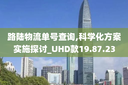 路陆物流单号查询,科学化方案实施探讨_UHD款19.87.23