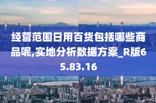 经营范围日用百货包括哪些商品呢,实地分析数据方案_R版65.83.16