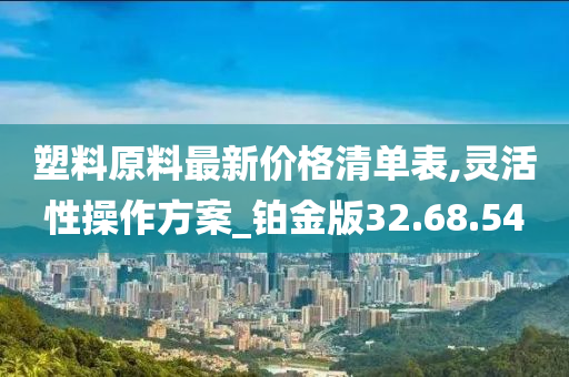 塑料原料最新价格清单表,灵活性操作方案_铂金版32.68.54