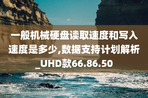 一般机械硬盘读取速度和写入速度是多少,数据支持计划解析_UHD款66.86.50