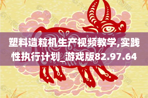 塑料造粒机生产视频教学,实践性执行计划_游戏版82.97.64