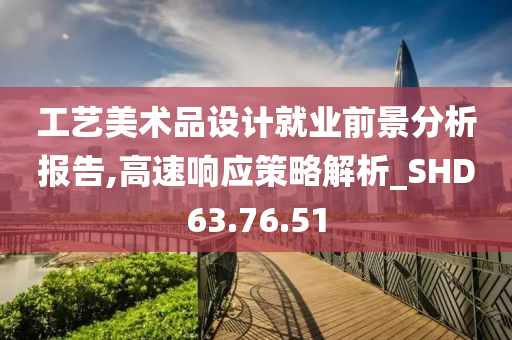 工艺美术品设计就业前景分析报告,高速响应策略解析_SHD63.76.51