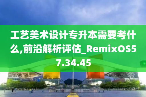 工艺美术设计专升本需要考什么,前沿解析评估_RemixOS57.34.45