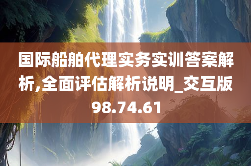 国际船舶代理实务实训答案解析,全面评估解析说明_交互版98.74.61