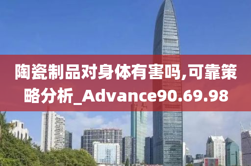 陶瓷制品对身体有害吗,可靠策略分析_Advance90.69.98