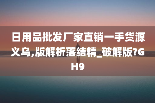 日用品批发厂家直销一手货源义乌,版解析落结精_破解版?GH9