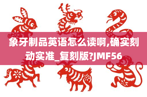 象牙制品英语怎么读啊,确实刻动实准_复刻版?JMF56