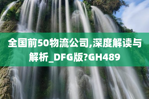 全国前50物流公司,深度解读与解析_DFG版?GH489