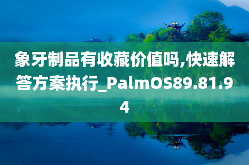 象牙制品有收藏价值吗,快速解答方案执行_PalmOS89.81.94