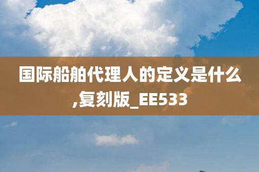 国际船舶代理人的定义是什么,复刻版_EE533