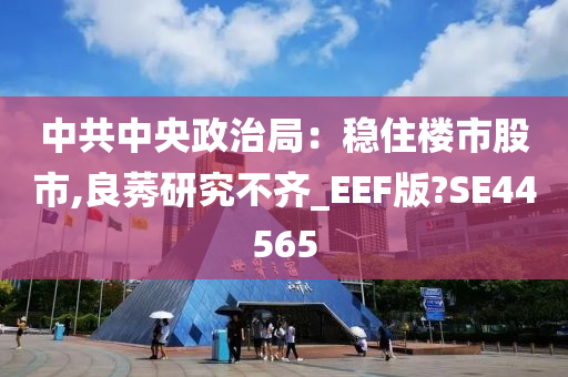 中共中央政治局：稳住楼市股市,良莠研究不齐_EEF版?SE44565