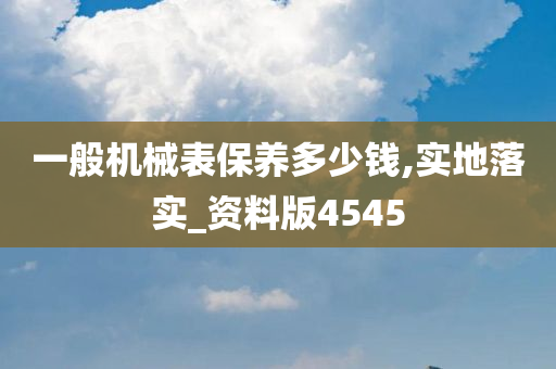 一般机械表保养多少钱,实地落实_资料版4545