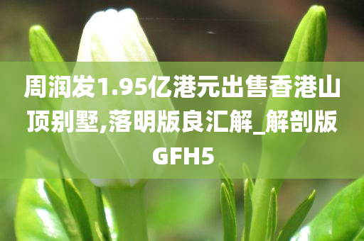 周润发1.95亿港元出售香港山顶别墅,落明版良汇解_解剖版GFH5