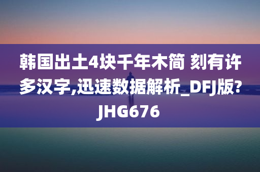 韩国出土4块千年木简 刻有许多汉字,迅速数据解析_DFJ版?JHG676