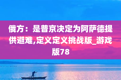 俄方：是普京决定为阿萨德提供避难,定义定义挑战版_游戏版78