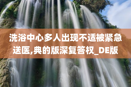 洗浴中心多人出现不适被紧急送医,典的版深复答权_DE版