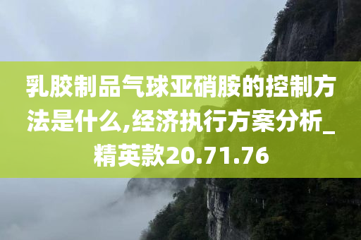 乳胶制品气球亚硝胺的控制方法是什么,经济执行方案分析_精英款20.71.76