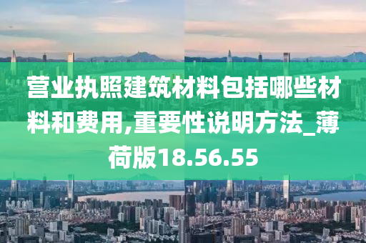 营业执照建筑材料包括哪些材料和费用,重要性说明方法_薄荷版18.56.55